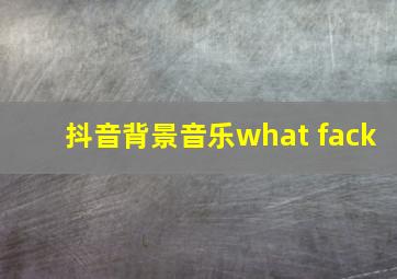 抖音背景音乐what fack